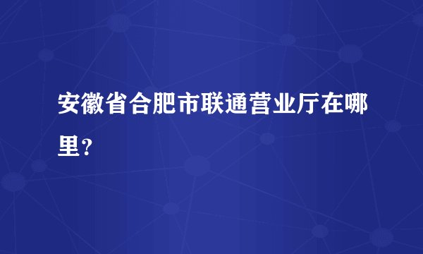 安徽省合肥市联通营业厅在哪里？