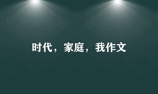 时代，家庭，我作文