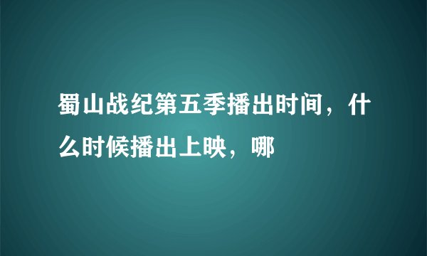 蜀山战纪第五季播出时间，什么时候播出上映，哪