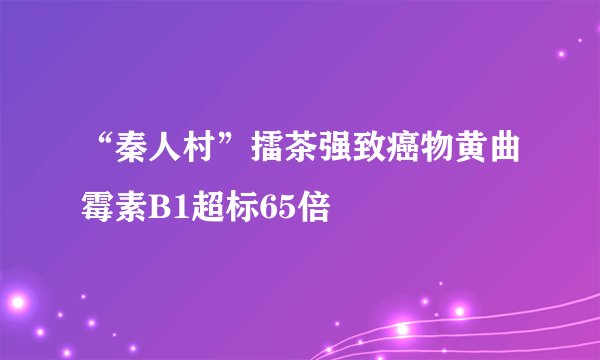 “秦人村”擂茶强致癌物黄曲霉素B1超标65倍