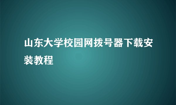 山东大学校园网拨号器下载安装教程