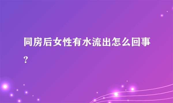 同房后女性有水流出怎么回事？