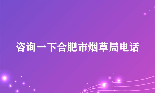 咨询一下合肥市烟草局电话