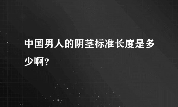 中国男人的阴茎标准长度是多少啊？