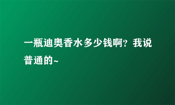 一瓶迪奥香水多少钱啊？我说普通的~