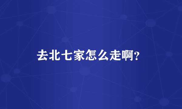 去北七家怎么走啊？