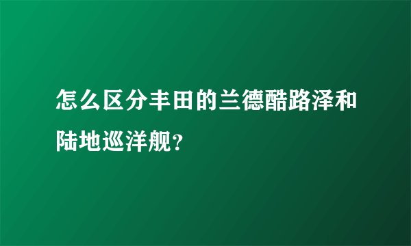 怎么区分丰田的兰德酷路泽和陆地巡洋舰？