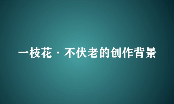 一枝花·不伏老的创作背景