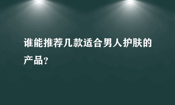 谁能推荐几款适合男人护肤的产品？