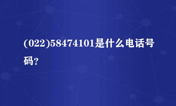 (022)58474101是什么电话号码？