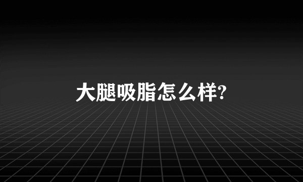大腿吸脂怎么样?