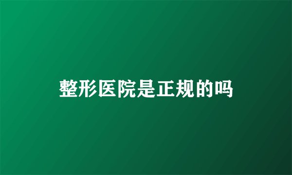 整形医院是正规的吗