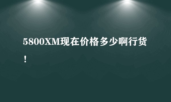 5800XM现在价格多少啊行货！