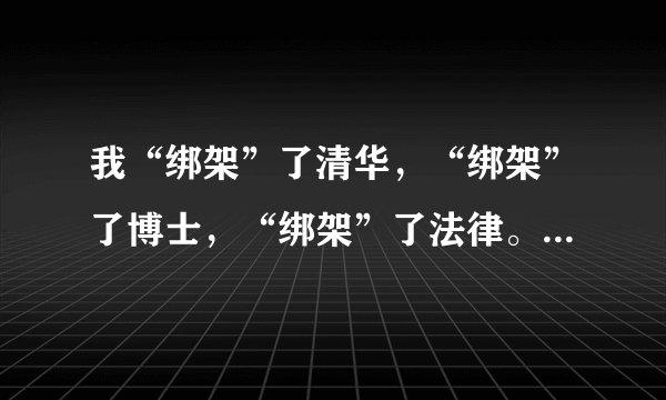 我“绑架”了清华，“绑架”了博士，“绑架”了法律。什么意思？？