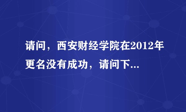 请问，西安财经学院在2012年更名没有成功，请问下一次，更名为西安财经大学是在什么时候。我是2011届学生