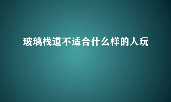 玻璃栈道不适合什么样的人玩