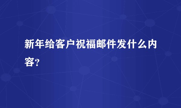 新年给客户祝福邮件发什么内容？