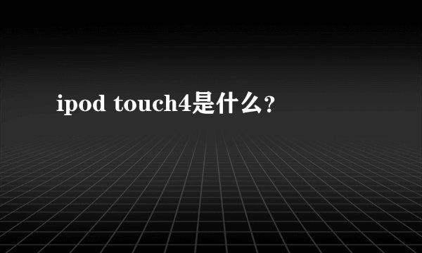 ipod touch4是什么？