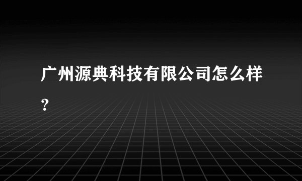 广州源典科技有限公司怎么样?
