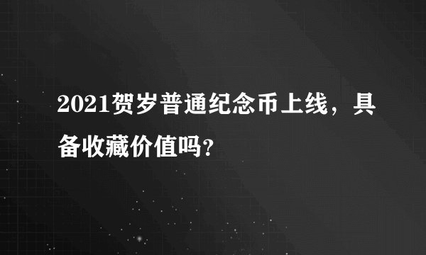 2021贺岁普通纪念币上线，具备收藏价值吗？