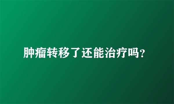 肿瘤转移了还能治疗吗？