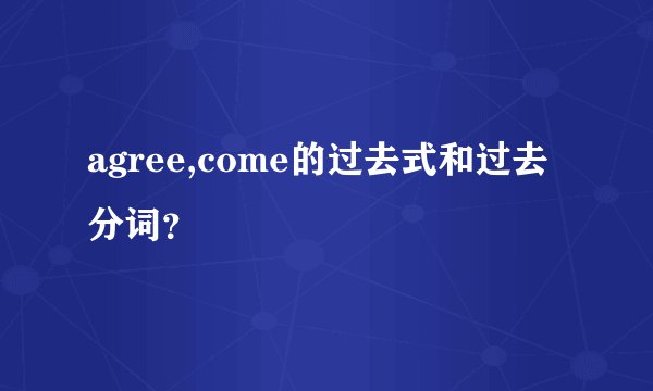 agree,come的过去式和过去分词？