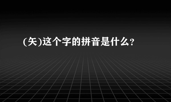 (矢)这个字的拼音是什么?
