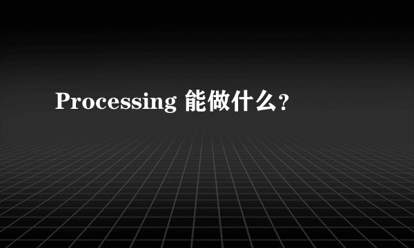Processing 能做什么？