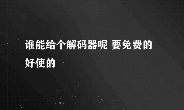 谁能给个解码器呢 要免费的 好使的