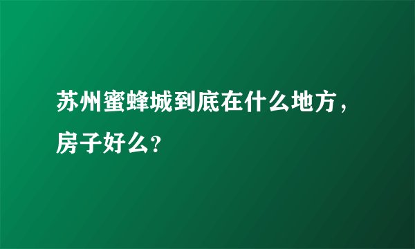 苏州蜜蜂城到底在什么地方，房子好么？