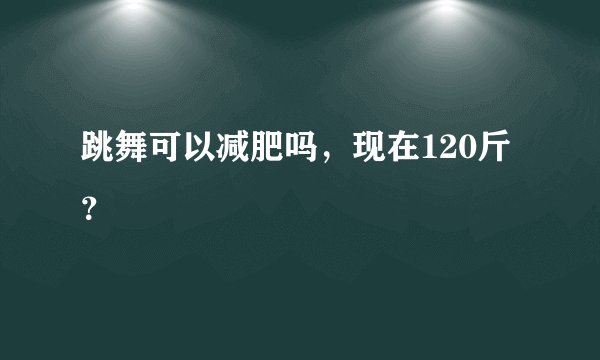 跳舞可以减肥吗，现在120斤？