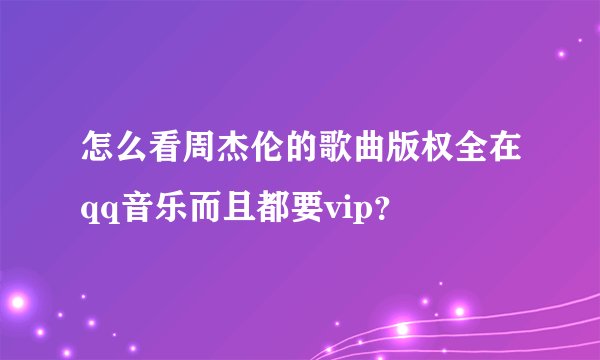 怎么看周杰伦的歌曲版权全在qq音乐而且都要vip?