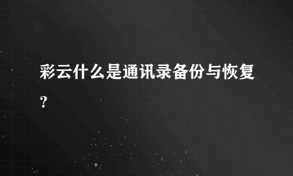 彩云什么是通讯录备份与恢复？