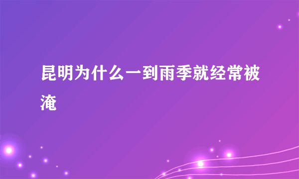 昆明为什么一到雨季就经常被淹