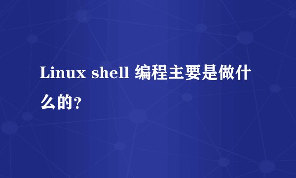 Linux shell 编程主要是做什么的？