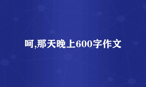 呵,那天晚上600字作文