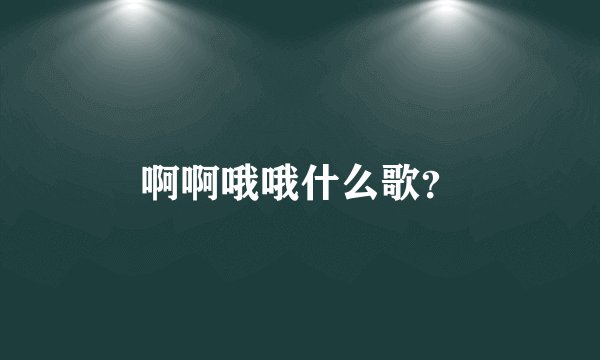 啊啊哦哦什么歌？