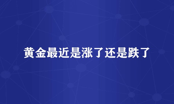 黄金最近是涨了还是跌了