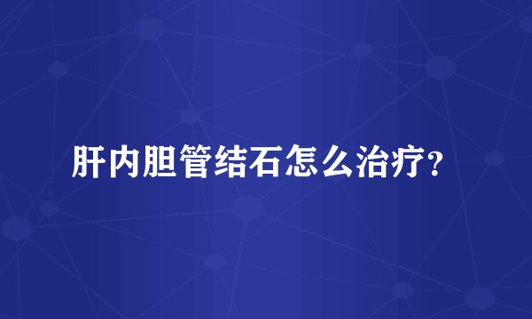 肝内胆管结石怎么治疗？