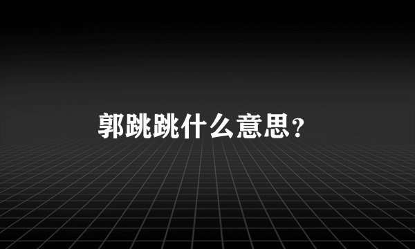 郭跳跳什么意思?