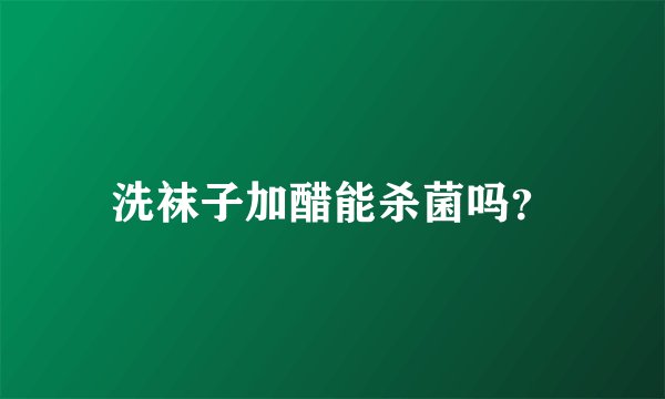 洗袜子加醋能杀菌吗？