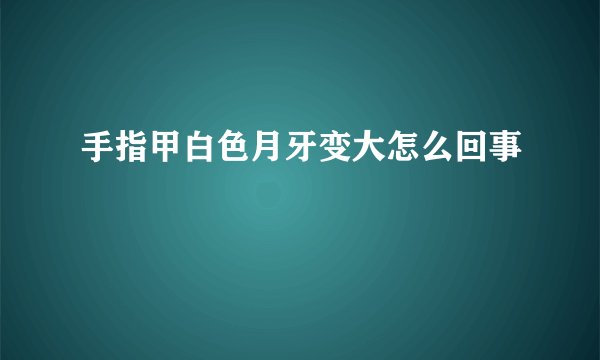 手指甲白色月牙变大怎么回事