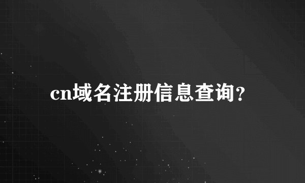 cn域名注册信息查询？
