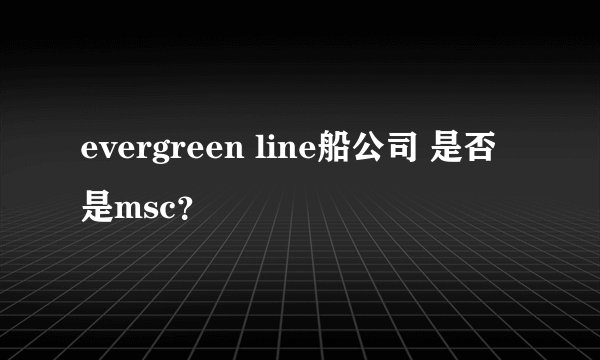 evergreen line船公司 是否是msc？