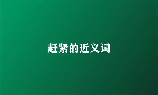 赶紧的近义词