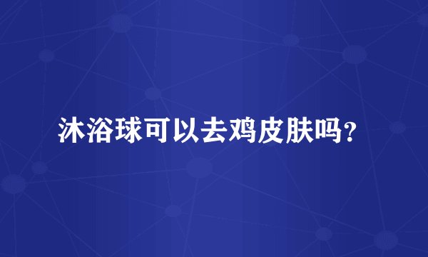 沐浴球可以去鸡皮肤吗？