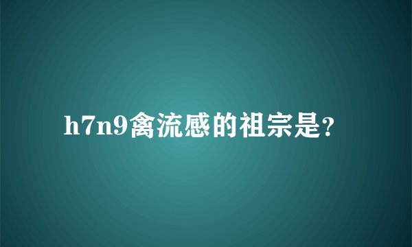 h7n9禽流感的祖宗是？