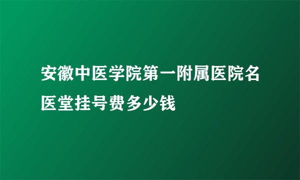 安徽中医学院第一附属医院名医堂挂号费多少钱