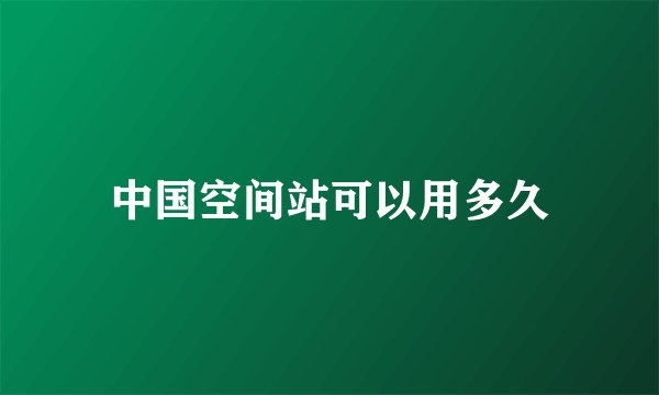 中国空间站可以用多久