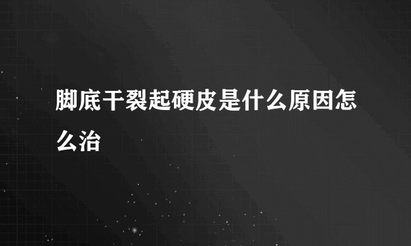 脚底干裂起硬皮是什么原因怎么治